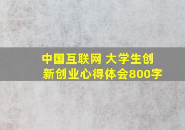 中国互联网 大学生创新创业心得体会800字